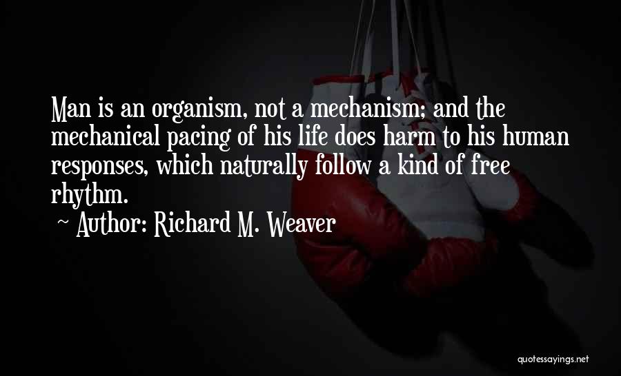 Richard M. Weaver Quotes: Man Is An Organism, Not A Mechanism; And The Mechanical Pacing Of His Life Does Harm To His Human Responses,