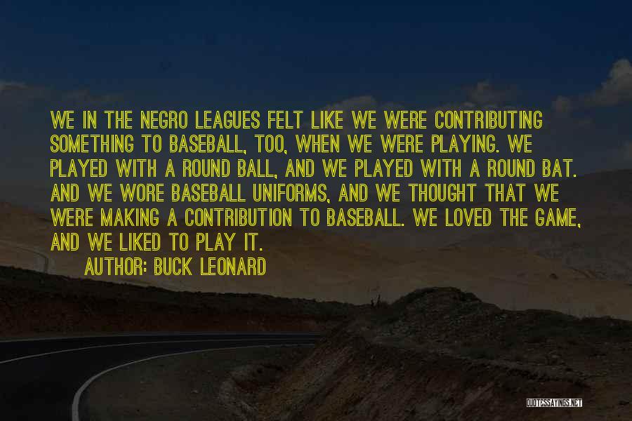 Buck Leonard Quotes: We In The Negro Leagues Felt Like We Were Contributing Something To Baseball, Too, When We Were Playing. We Played