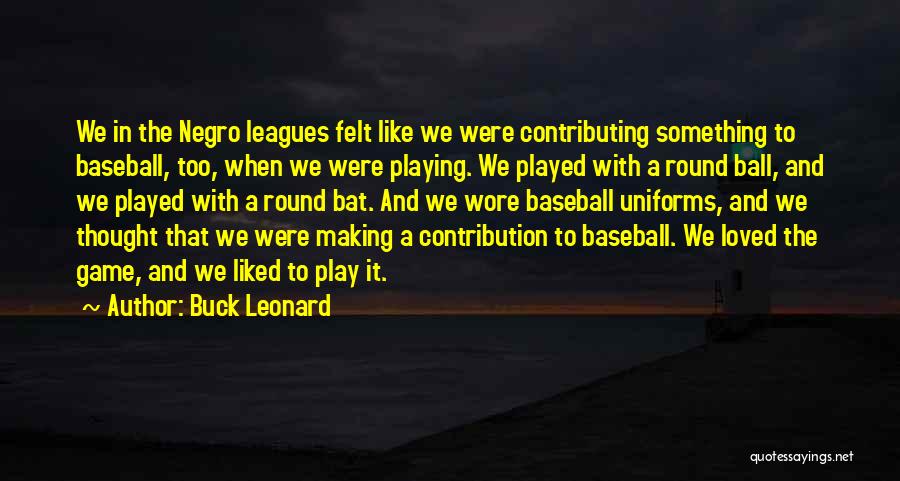 Buck Leonard Quotes: We In The Negro Leagues Felt Like We Were Contributing Something To Baseball, Too, When We Were Playing. We Played