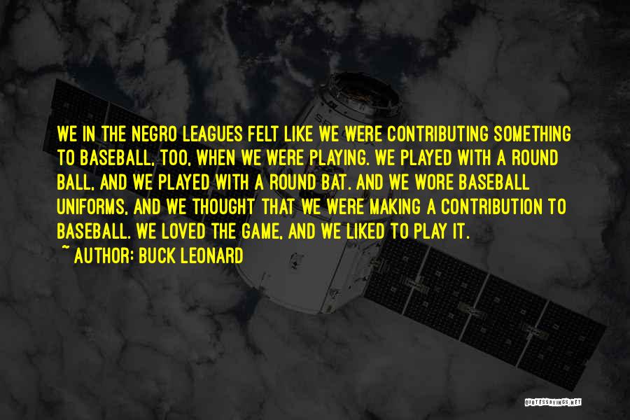 Buck Leonard Quotes: We In The Negro Leagues Felt Like We Were Contributing Something To Baseball, Too, When We Were Playing. We Played