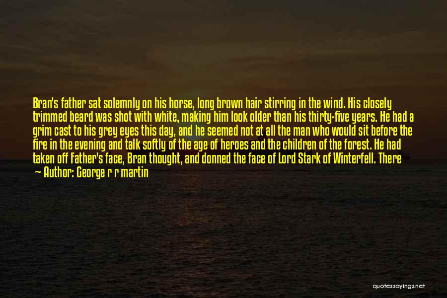 George R R Martin Quotes: Bran's Father Sat Solemnly On His Horse, Long Brown Hair Stirring In The Wind. His Closely Trimmed Beard Was Shot
