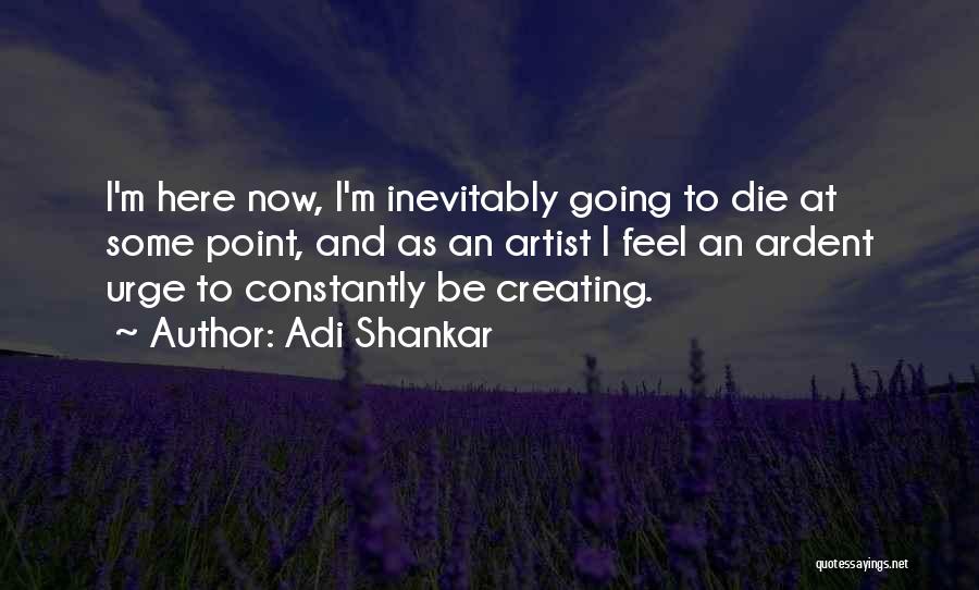 Adi Shankar Quotes: I'm Here Now, I'm Inevitably Going To Die At Some Point, And As An Artist I Feel An Ardent Urge