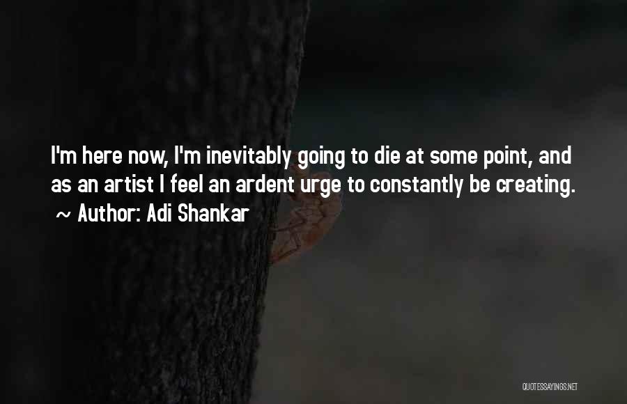 Adi Shankar Quotes: I'm Here Now, I'm Inevitably Going To Die At Some Point, And As An Artist I Feel An Ardent Urge