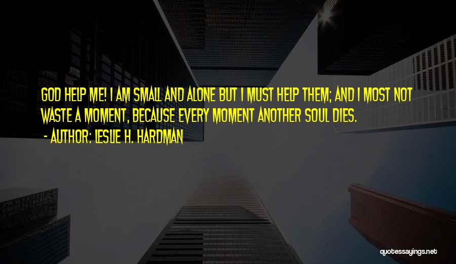 Leslie H. Hardman Quotes: God Help Me! I Am Small And Alone But I Must Help Them; And I Most Not Waste A Moment,