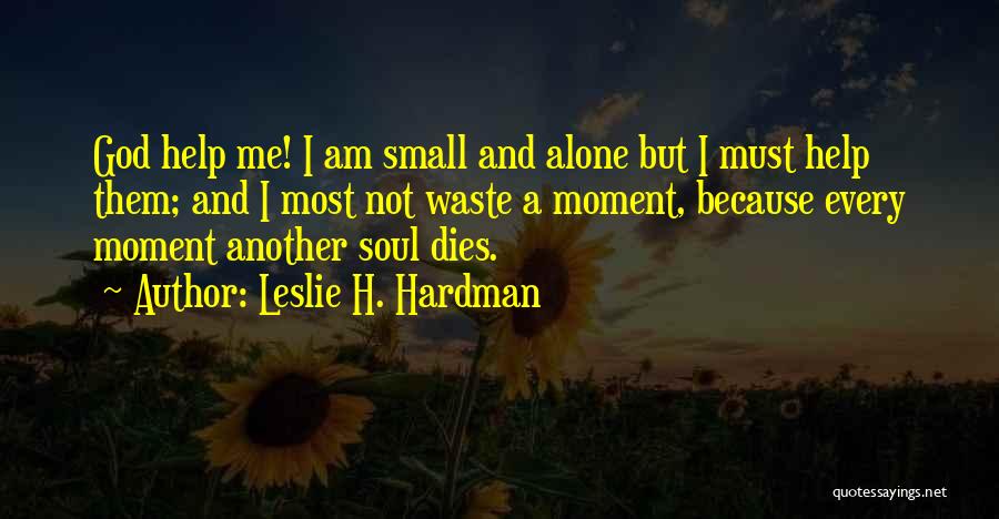 Leslie H. Hardman Quotes: God Help Me! I Am Small And Alone But I Must Help Them; And I Most Not Waste A Moment,