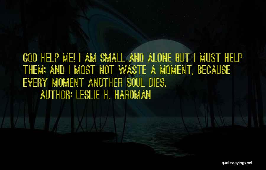 Leslie H. Hardman Quotes: God Help Me! I Am Small And Alone But I Must Help Them; And I Most Not Waste A Moment,