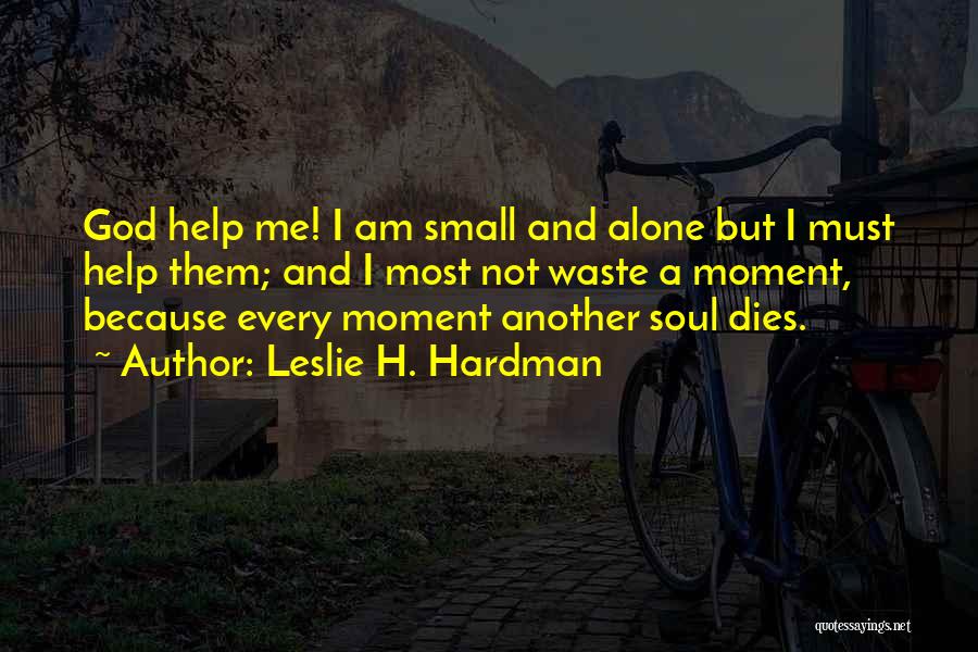 Leslie H. Hardman Quotes: God Help Me! I Am Small And Alone But I Must Help Them; And I Most Not Waste A Moment,