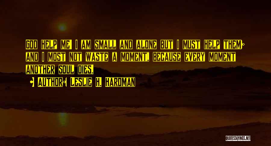 Leslie H. Hardman Quotes: God Help Me! I Am Small And Alone But I Must Help Them; And I Most Not Waste A Moment,