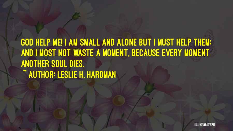 Leslie H. Hardman Quotes: God Help Me! I Am Small And Alone But I Must Help Them; And I Most Not Waste A Moment,