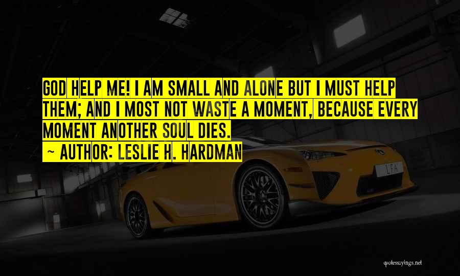 Leslie H. Hardman Quotes: God Help Me! I Am Small And Alone But I Must Help Them; And I Most Not Waste A Moment,