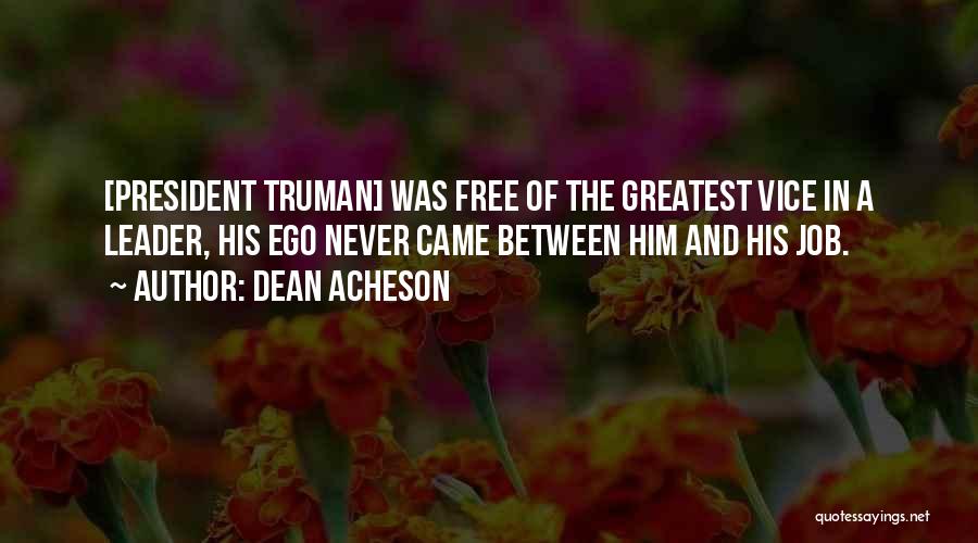 Dean Acheson Quotes: [president Truman] Was Free Of The Greatest Vice In A Leader, His Ego Never Came Between Him And His Job.