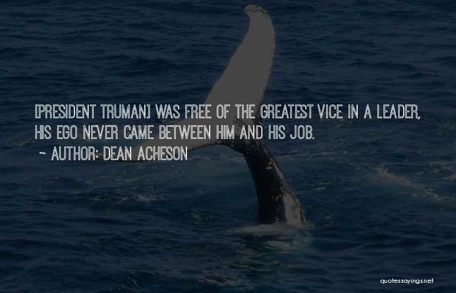 Dean Acheson Quotes: [president Truman] Was Free Of The Greatest Vice In A Leader, His Ego Never Came Between Him And His Job.