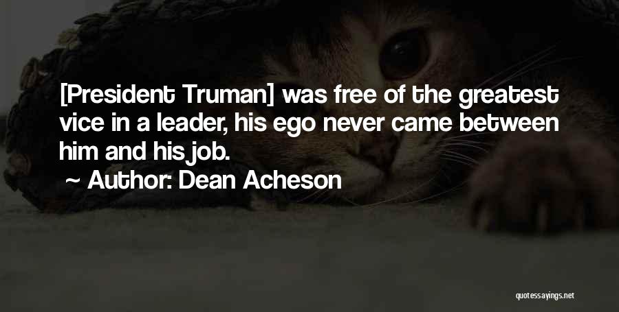 Dean Acheson Quotes: [president Truman] Was Free Of The Greatest Vice In A Leader, His Ego Never Came Between Him And His Job.