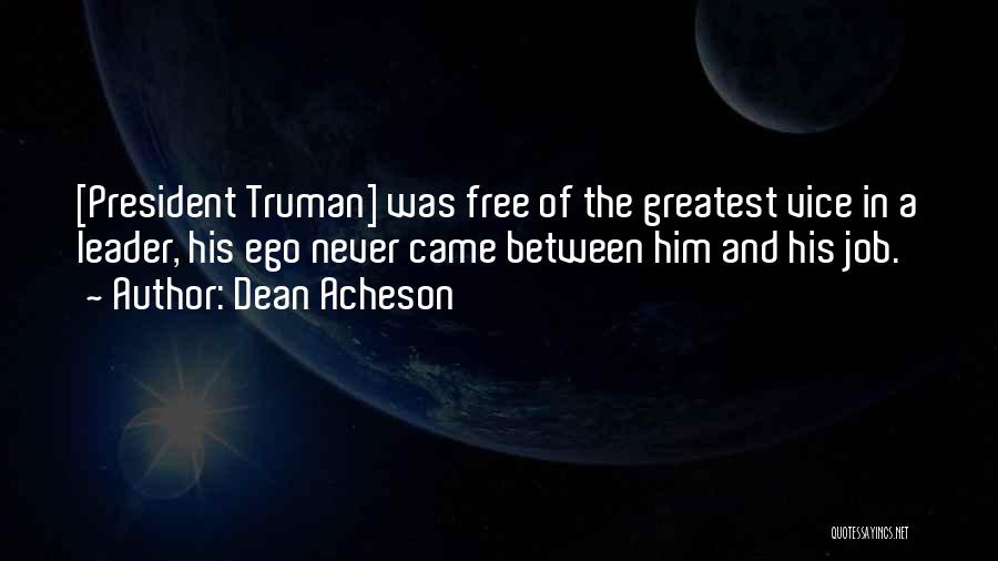 Dean Acheson Quotes: [president Truman] Was Free Of The Greatest Vice In A Leader, His Ego Never Came Between Him And His Job.