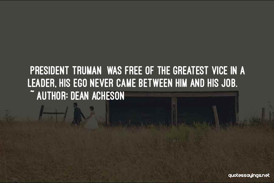 Dean Acheson Quotes: [president Truman] Was Free Of The Greatest Vice In A Leader, His Ego Never Came Between Him And His Job.