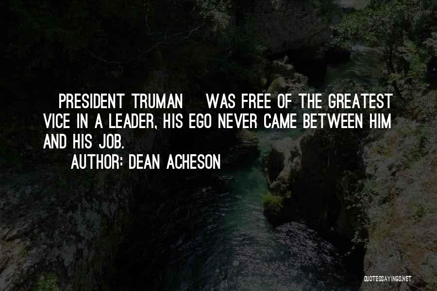 Dean Acheson Quotes: [president Truman] Was Free Of The Greatest Vice In A Leader, His Ego Never Came Between Him And His Job.