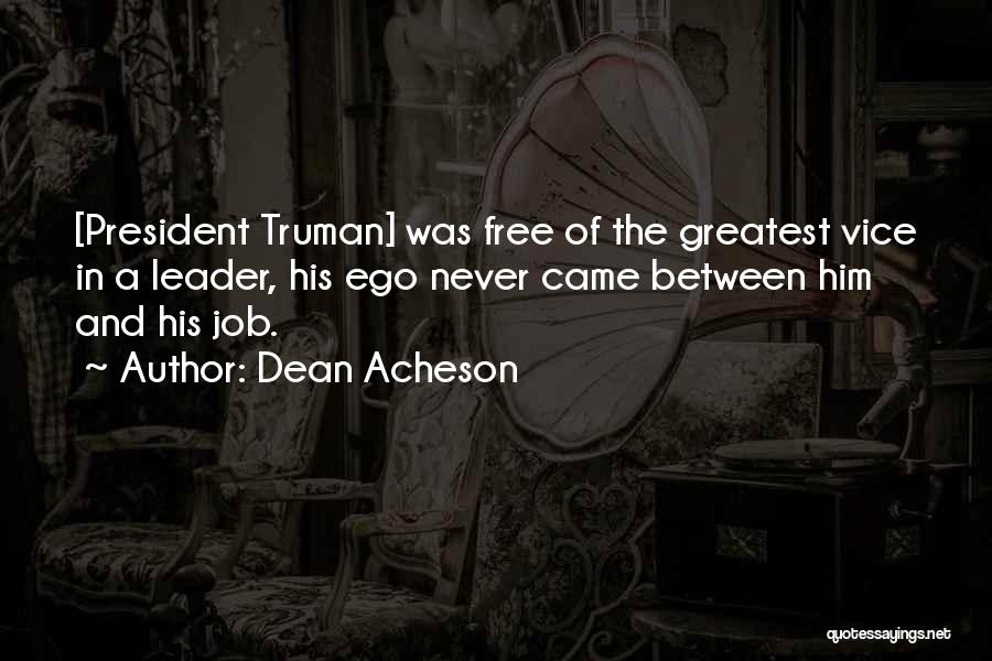 Dean Acheson Quotes: [president Truman] Was Free Of The Greatest Vice In A Leader, His Ego Never Came Between Him And His Job.