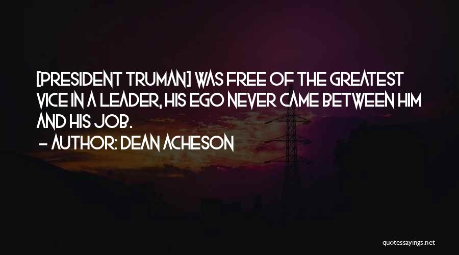 Dean Acheson Quotes: [president Truman] Was Free Of The Greatest Vice In A Leader, His Ego Never Came Between Him And His Job.