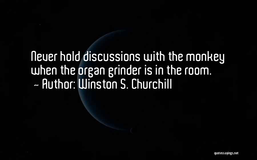 Winston S. Churchill Quotes: Never Hold Discussions With The Monkey When The Organ Grinder Is In The Room.