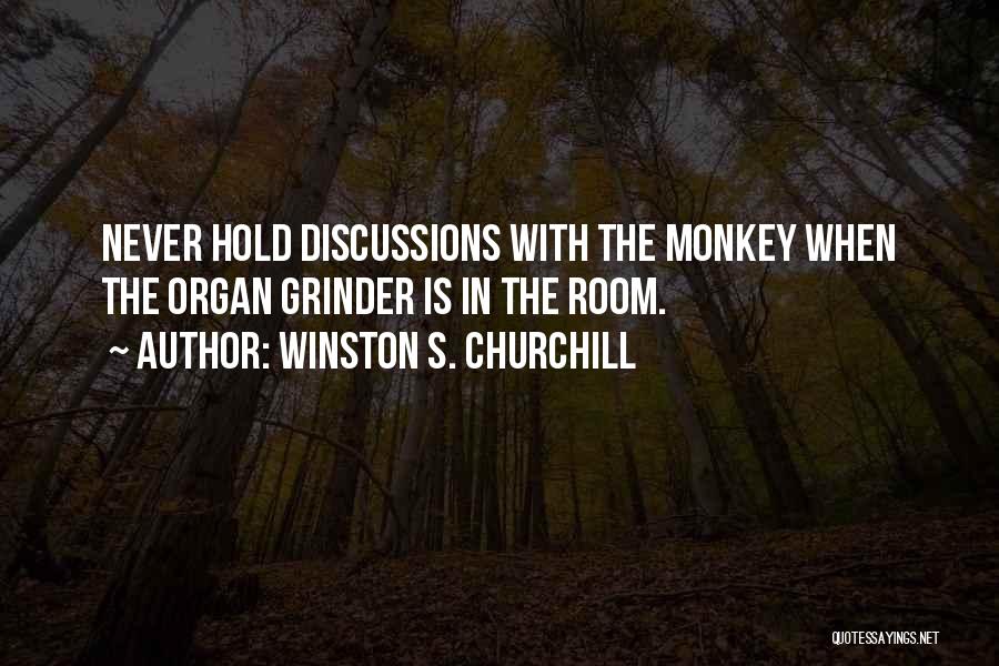 Winston S. Churchill Quotes: Never Hold Discussions With The Monkey When The Organ Grinder Is In The Room.