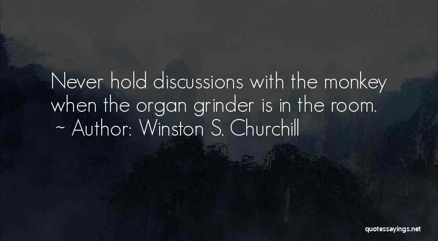 Winston S. Churchill Quotes: Never Hold Discussions With The Monkey When The Organ Grinder Is In The Room.