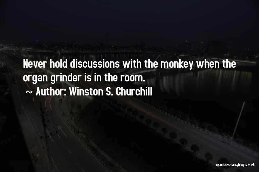 Winston S. Churchill Quotes: Never Hold Discussions With The Monkey When The Organ Grinder Is In The Room.