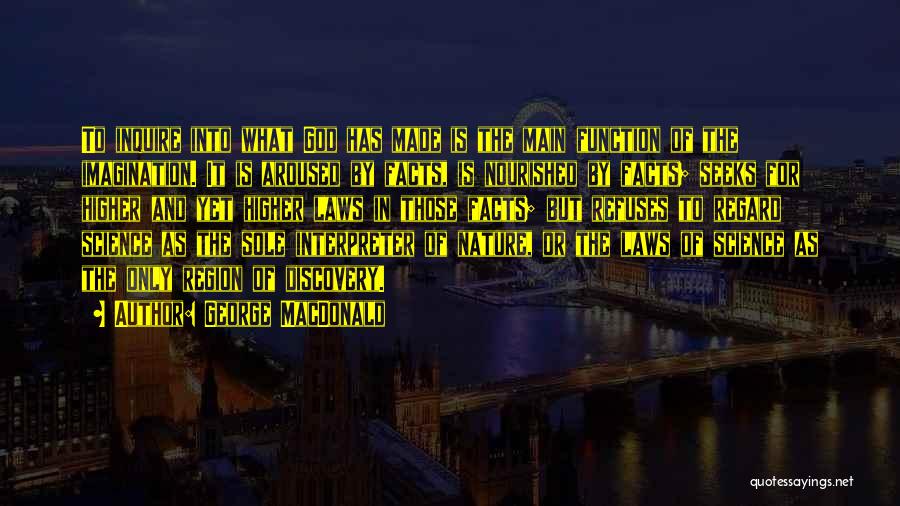 George MacDonald Quotes: To Inquire Into What God Has Made Is The Main Function Of The Imagination. It Is Aroused By Facts, Is