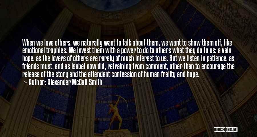 Alexander McCall Smith Quotes: When We Love Others, We Naturally Want To Talk About Them, We Want To Show Them Off, Like Emotional Trophies.