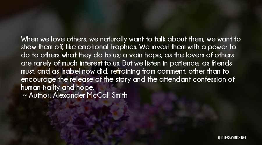 Alexander McCall Smith Quotes: When We Love Others, We Naturally Want To Talk About Them, We Want To Show Them Off, Like Emotional Trophies.