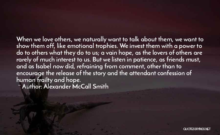 Alexander McCall Smith Quotes: When We Love Others, We Naturally Want To Talk About Them, We Want To Show Them Off, Like Emotional Trophies.