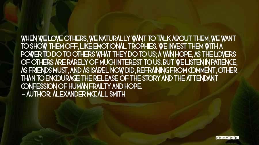 Alexander McCall Smith Quotes: When We Love Others, We Naturally Want To Talk About Them, We Want To Show Them Off, Like Emotional Trophies.