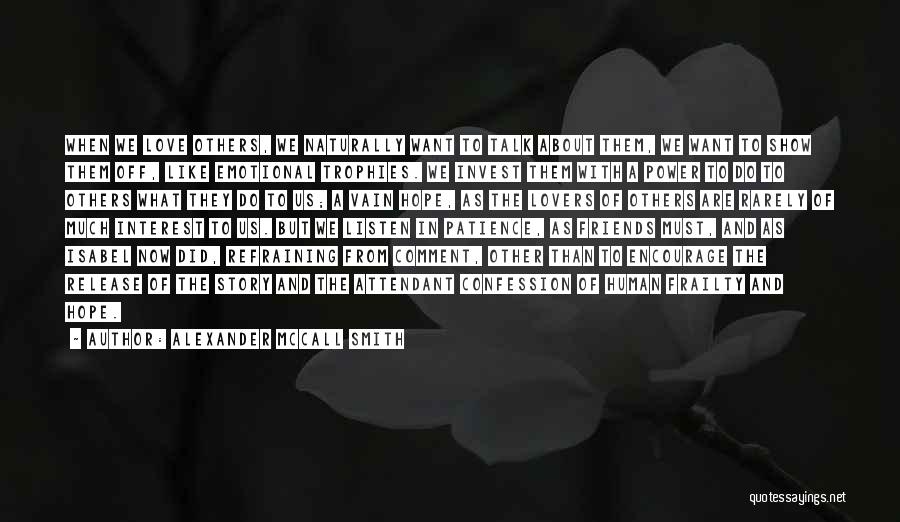 Alexander McCall Smith Quotes: When We Love Others, We Naturally Want To Talk About Them, We Want To Show Them Off, Like Emotional Trophies.