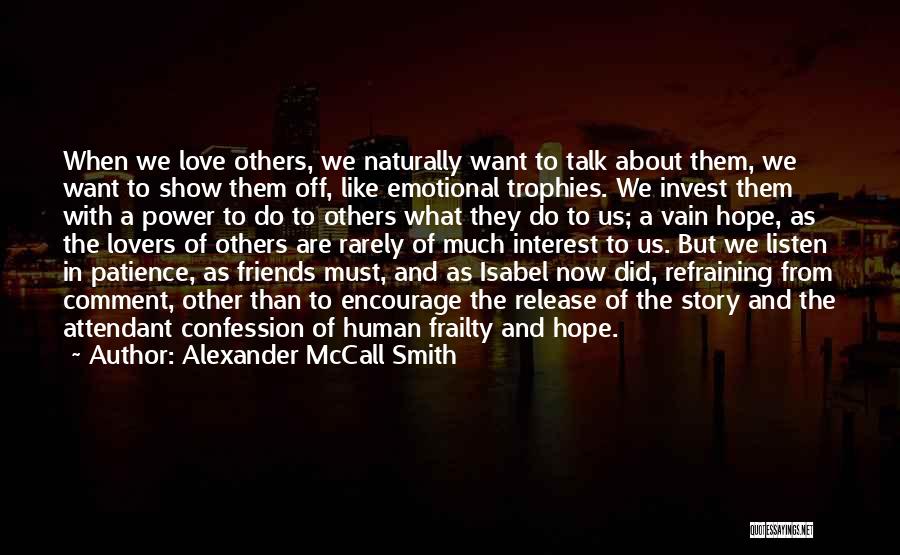 Alexander McCall Smith Quotes: When We Love Others, We Naturally Want To Talk About Them, We Want To Show Them Off, Like Emotional Trophies.