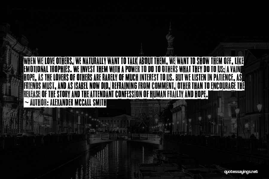 Alexander McCall Smith Quotes: When We Love Others, We Naturally Want To Talk About Them, We Want To Show Them Off, Like Emotional Trophies.