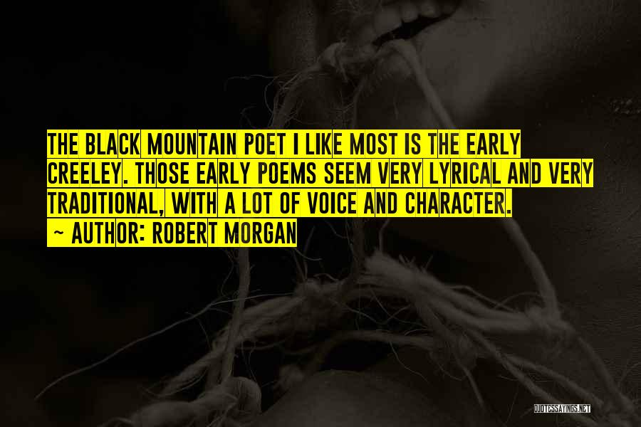 Robert Morgan Quotes: The Black Mountain Poet I Like Most Is The Early Creeley. Those Early Poems Seem Very Lyrical And Very Traditional,