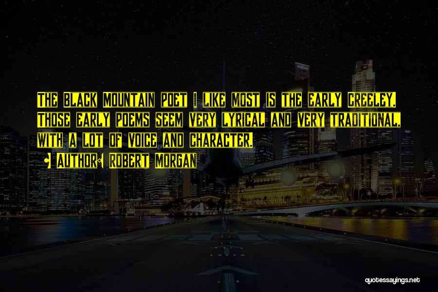 Robert Morgan Quotes: The Black Mountain Poet I Like Most Is The Early Creeley. Those Early Poems Seem Very Lyrical And Very Traditional,