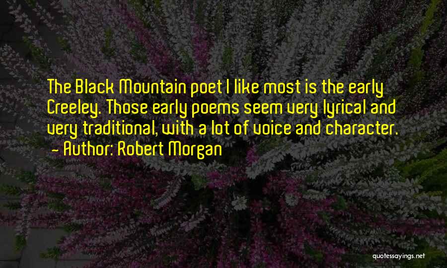 Robert Morgan Quotes: The Black Mountain Poet I Like Most Is The Early Creeley. Those Early Poems Seem Very Lyrical And Very Traditional,