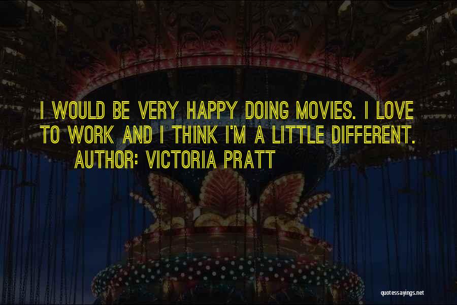 Victoria Pratt Quotes: I Would Be Very Happy Doing Movies. I Love To Work And I Think I'm A Little Different.