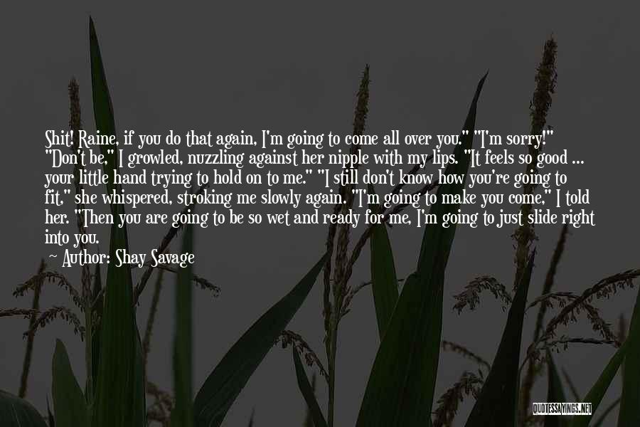 Shay Savage Quotes: Shit! Raine, If You Do That Again, I'm Going To Come All Over You. I'm Sorry! Don't Be, I Growled,