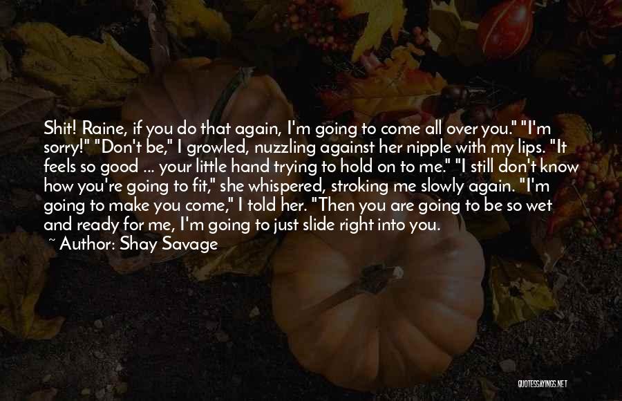 Shay Savage Quotes: Shit! Raine, If You Do That Again, I'm Going To Come All Over You. I'm Sorry! Don't Be, I Growled,