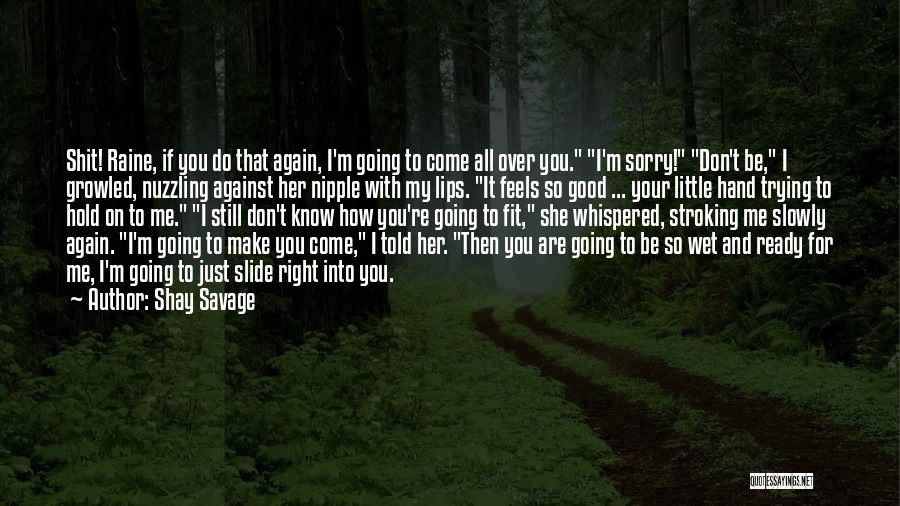 Shay Savage Quotes: Shit! Raine, If You Do That Again, I'm Going To Come All Over You. I'm Sorry! Don't Be, I Growled,