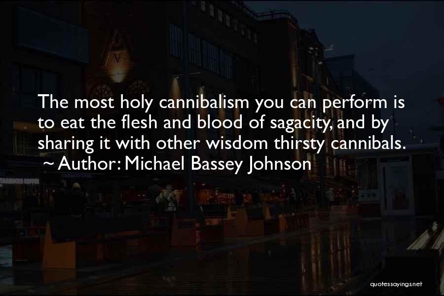 Michael Bassey Johnson Quotes: The Most Holy Cannibalism You Can Perform Is To Eat The Flesh And Blood Of Sagacity, And By Sharing It