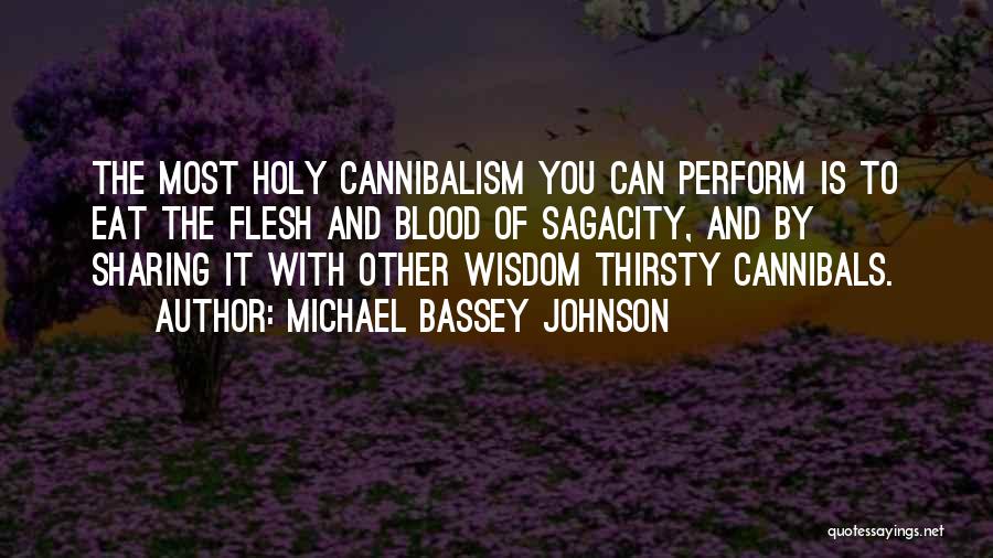 Michael Bassey Johnson Quotes: The Most Holy Cannibalism You Can Perform Is To Eat The Flesh And Blood Of Sagacity, And By Sharing It