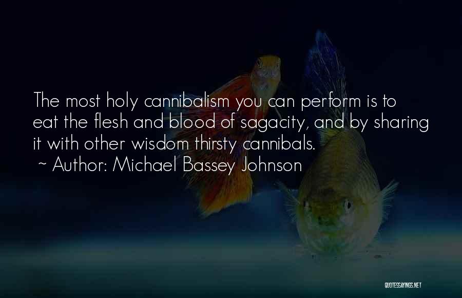 Michael Bassey Johnson Quotes: The Most Holy Cannibalism You Can Perform Is To Eat The Flesh And Blood Of Sagacity, And By Sharing It