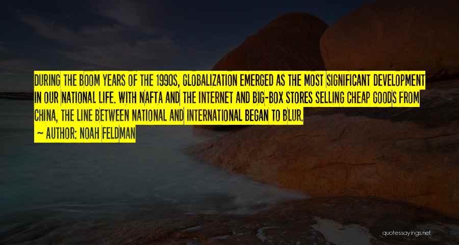 Noah Feldman Quotes: During The Boom Years Of The 1990s, Globalization Emerged As The Most Significant Development In Our National Life. With Nafta