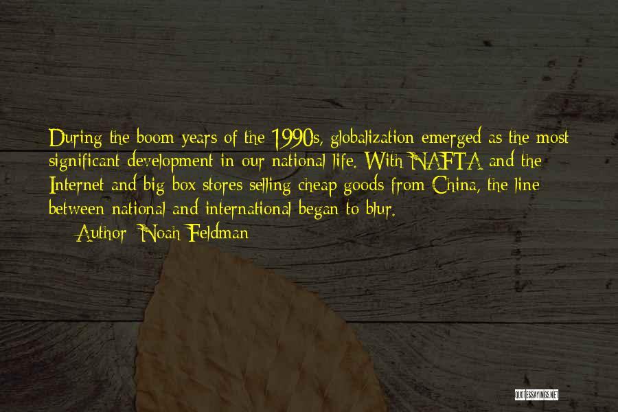 Noah Feldman Quotes: During The Boom Years Of The 1990s, Globalization Emerged As The Most Significant Development In Our National Life. With Nafta