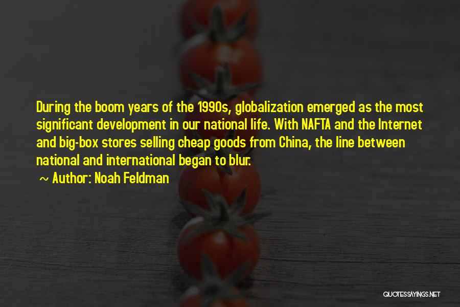 Noah Feldman Quotes: During The Boom Years Of The 1990s, Globalization Emerged As The Most Significant Development In Our National Life. With Nafta