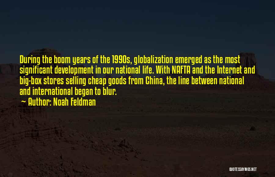 Noah Feldman Quotes: During The Boom Years Of The 1990s, Globalization Emerged As The Most Significant Development In Our National Life. With Nafta