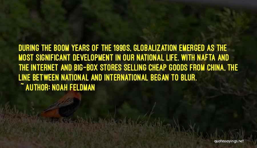 Noah Feldman Quotes: During The Boom Years Of The 1990s, Globalization Emerged As The Most Significant Development In Our National Life. With Nafta