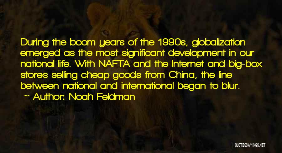 Noah Feldman Quotes: During The Boom Years Of The 1990s, Globalization Emerged As The Most Significant Development In Our National Life. With Nafta